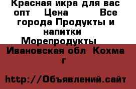 Красная икра для вас.опт. › Цена ­ 900 - Все города Продукты и напитки » Морепродукты   . Ивановская обл.,Кохма г.